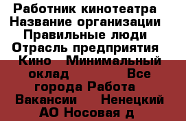 Работник кинотеатра › Название организации ­ Правильные люди › Отрасль предприятия ­ Кино › Минимальный оклад ­ 20 000 - Все города Работа » Вакансии   . Ненецкий АО,Носовая д.